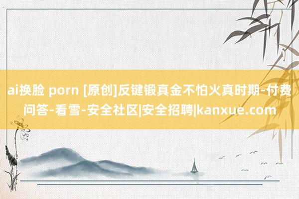 ai换脸 porn [原创]反键锻真金不怕火真时期-付费问答-看雪-安全社区|安全招聘|kanxue.com