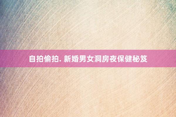 自拍偷拍. 新婚男女洞房夜保健秘笈
