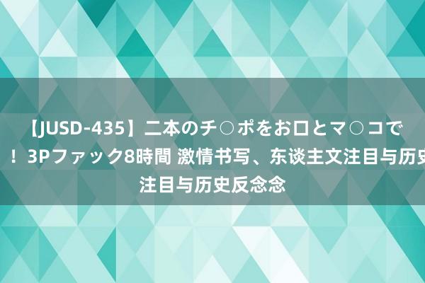 【JUSD-435】二本のチ○ポをお口とマ○コで味わう！！3Pファック8時間 激情书写、东谈主文注目与历史反念念