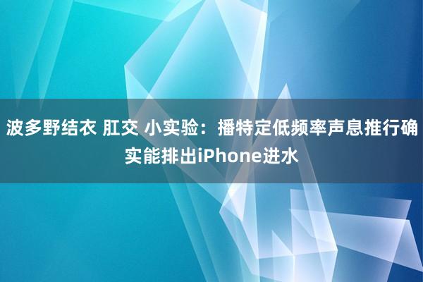 波多野结衣 肛交 小实验：播特定低频率声息推行确实能排出iPhone进水