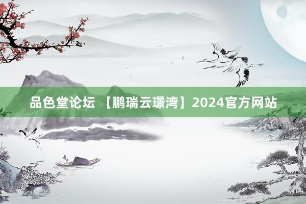 品色堂论坛 【鹏瑞云璟湾】2024官方网站