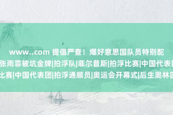 www..com 提倡严查！爆好意思国队员特别酡颜，疑似昂然剂过量，张雨霏被坑金牌|拍浮队|菲尔普斯|拍浮比赛|中国代表团|拍浮通顺员|奥运会开幕式|后生奥林匹克通顺会
