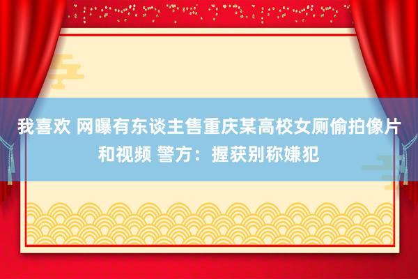 我喜欢 网曝有东谈主售重庆某高校女厕偷拍像片和视频 警方：握获别称嫌犯
