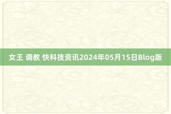 女王 调教 快科技资讯2024年05月15日Blog版