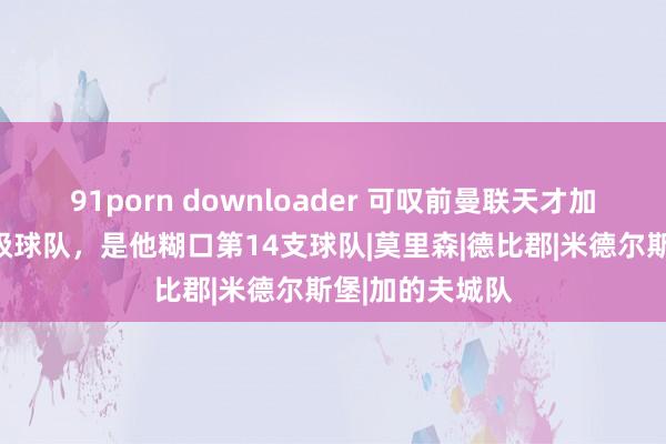 91porn downloader 可叹前曼联天才加盟阿联酋第三级球队，是他糊口第14支球队|莫里森|德比郡|米德尔斯堡|加的夫城队