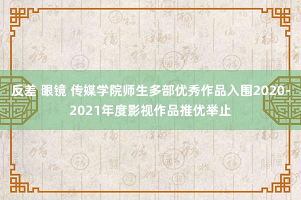 反差 眼镜 传媒学院师生多部优秀作品入围2020-2021年度影视作品推优举止