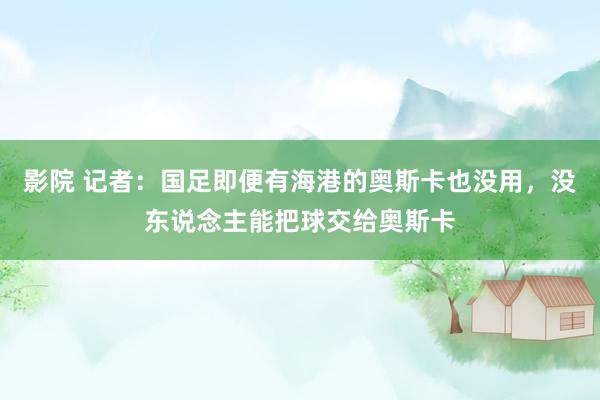 影院 记者：国足即便有海港的奥斯卡也没用，没东说念主能把球交给奥斯卡