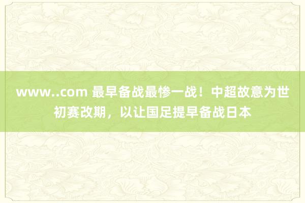 www..com 最早备战最惨一战！中超故意为世初赛改期，以让国足提早备战日本