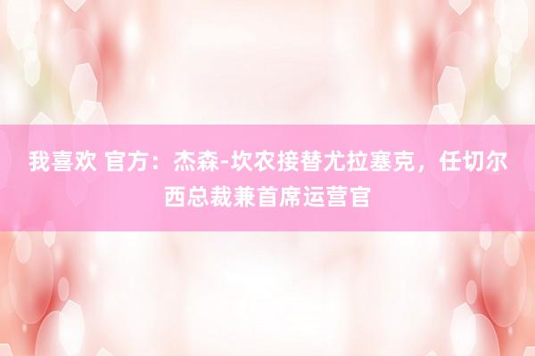 我喜欢 官方：杰森-坎农接替尤拉塞克，任切尔西总裁兼首席运营官