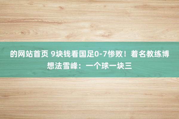 的网站首页 9块钱看国足0-7惨败！着名教练博想法雪峰：一个球一块三