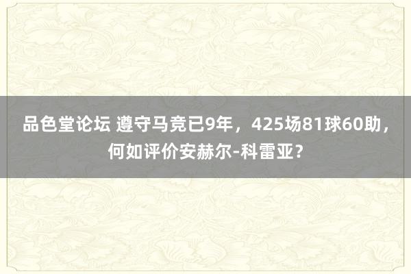 品色堂论坛 遵守马竞已9年，425场81球60助，何如评价安赫尔-科雷亚？