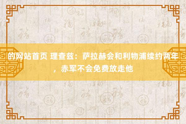 的网站首页 理查兹：萨拉赫会和利物浦续约两年，赤军不会免费放走他