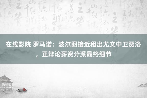 在线影院 罗马诺：波尔图接近租出尤文中卫贾洛，正辩论薪资分派最终细节