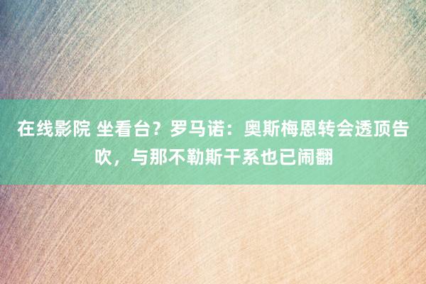 在线影院 坐看台？罗马诺：奥斯梅恩转会透顶告吹，与那不勒斯干系也已闹翻