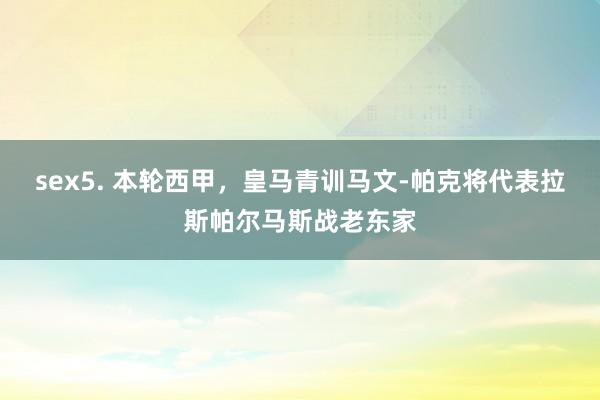 sex5. 本轮西甲，皇马青训马文-帕克将代表拉斯帕尔马斯战老东家