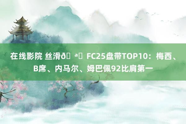 在线影院 丝滑🪄FC25盘带TOP10：梅西、B席、内马尔、姆巴佩92比肩第一