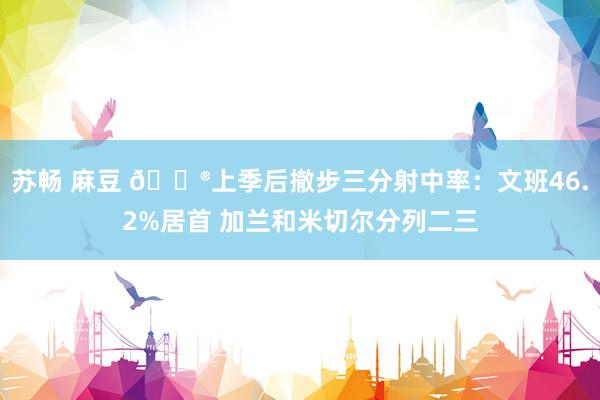 苏畅 麻豆 😮上季后撤步三分射中率：文班46.2%居首 加兰和米切尔分列二三