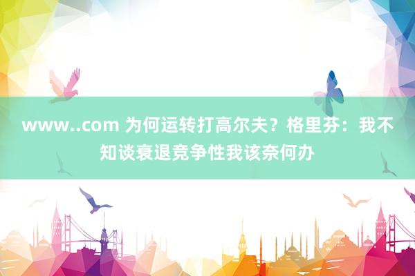 www..com 为何运转打高尔夫？格里芬：我不知谈衰退竞争性我该奈何办