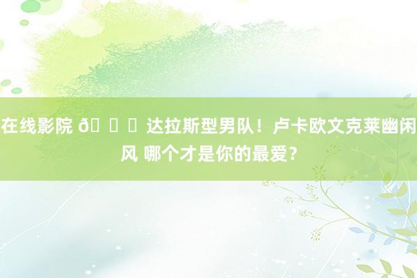 在线影院 😍达拉斯型男队！卢卡欧文克莱幽闲风 哪个才是你的最爱？