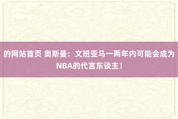 的网站首页 奥斯曼：文班亚马一两年内可能会成为NBA的代言东谈主！
