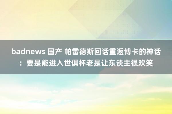 badnews 国产 帕雷德斯回话重返博卡的神话：要是能进入世俱杯老是让东谈主很欢笑
