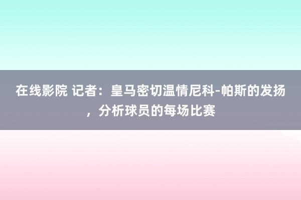 在线影院 记者：皇马密切温情尼科-帕斯的发扬，分析球员的每场比赛