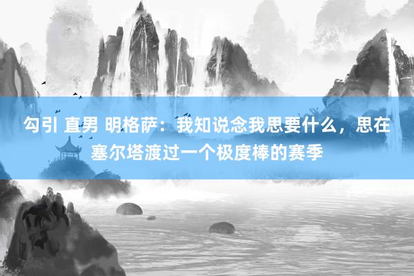勾引 直男 明格萨：我知说念我思要什么，思在塞尔塔渡过一个极度棒的赛季