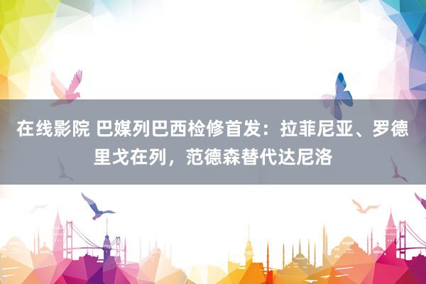 在线影院 巴媒列巴西检修首发：拉菲尼亚、罗德里戈在列，范德森替代达尼洛