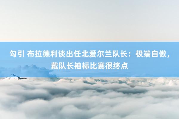 勾引 布拉德利谈出任北爱尔兰队长：极端自傲，戴队长袖标比赛很终点