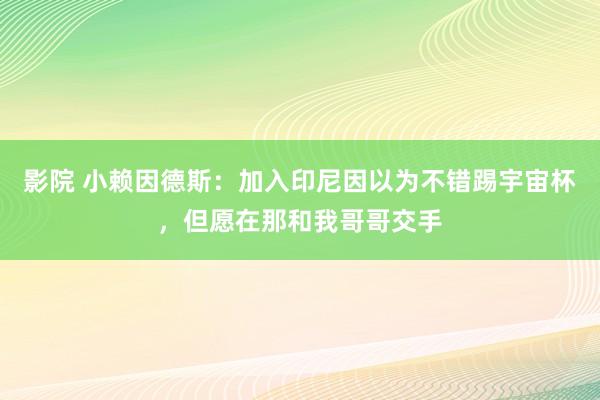 影院 小赖因德斯：加入印尼因以为不错踢宇宙杯，但愿在那和我哥哥交手