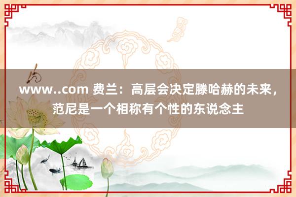 www..com 费兰：高层会决定滕哈赫的未来，范尼是一个相称有个性的东说念主