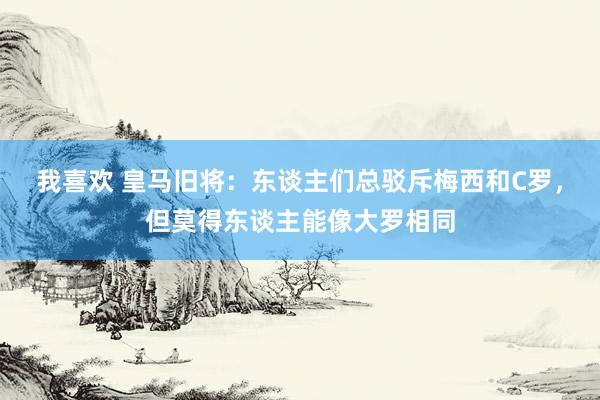 我喜欢 皇马旧将：东谈主们总驳斥梅西和C罗，但莫得东谈主能像大罗相同