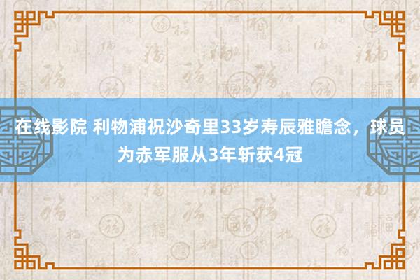 在线影院 利物浦祝沙奇里33岁寿辰雅瞻念，球员为赤军服从3年斩获4冠