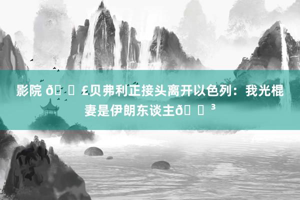 影院 💣贝弗利正接头离开以色列：我光棍妻是伊朗东谈主😳
