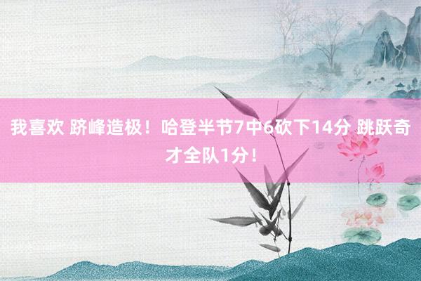我喜欢 跻峰造极！哈登半节7中6砍下14分 跳跃奇才全队1分！