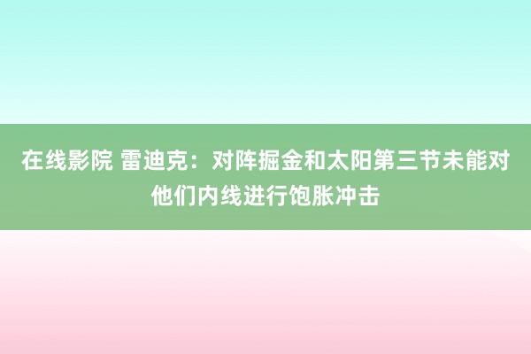 在线影院 雷迪克：对阵掘金和太阳第三节未能对他们内线进行饱胀冲击