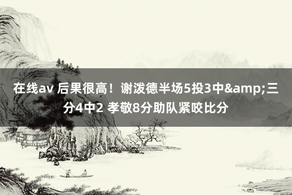 在线av 后果很高！谢泼德半场5投3中&三分4中2 孝敬8分助队紧咬比分