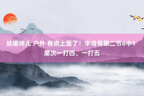 妖媚婷儿 户外 有点上面了！字母哥第二节6中1 屡次一打四、一打五