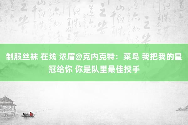 制服丝袜 在线 浓眉@克内克特：菜鸟 我把我的皇冠给你 你是队里最佳投手