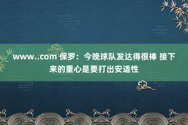 www..com 保罗：今晚球队发达得很棒 接下来的重心是要打出安适性