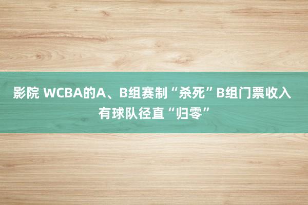影院 WCBA的A、B组赛制“杀死”B组门票收入 有球队径直“归零”