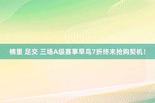 楠里 足交 三场A级赛事早鸟7折终末抢购契机！