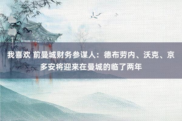 我喜欢 前曼城财务参谋人：德布劳内、沃克、京多安将迎来在曼城的临了两年