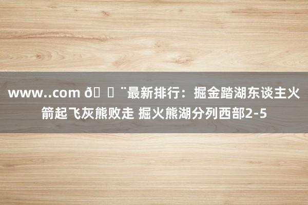 www..com 🚨最新排行：掘金踏湖东谈主火箭起飞灰熊败走 掘火熊湖分列西部2-5