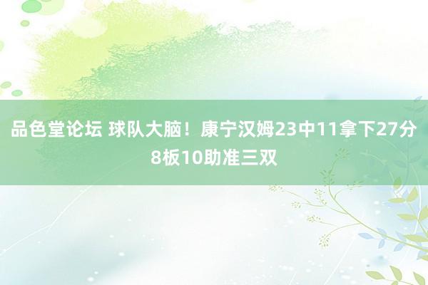 品色堂论坛 球队大脑！康宁汉姆23中11拿下27分8板10助准三双