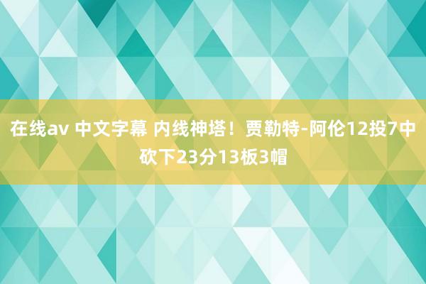 在线av 中文字幕 内线神塔！贾勒特-阿伦12投7中砍下23分13板3帽