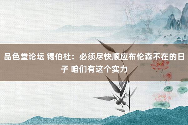 品色堂论坛 锡伯杜：必须尽快顺应布伦森不在的日子 咱们有这个实力