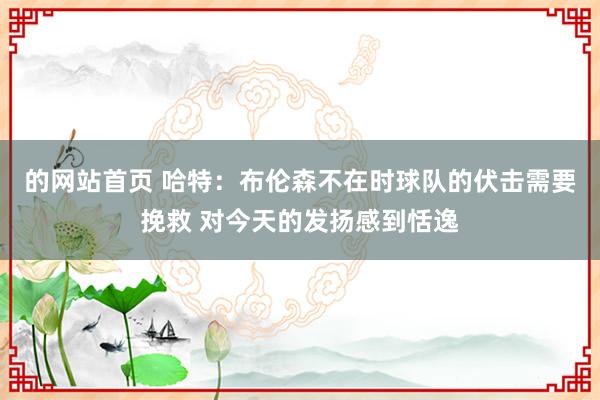 的网站首页 哈特：布伦森不在时球队的伏击需要挽救 对今天的发扬感到恬逸