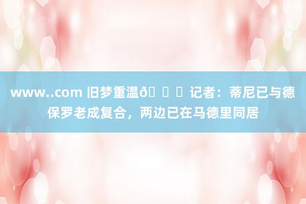www..com 旧梦重温😍记者：蒂尼已与德保罗老成复合，两边已在马德里同居