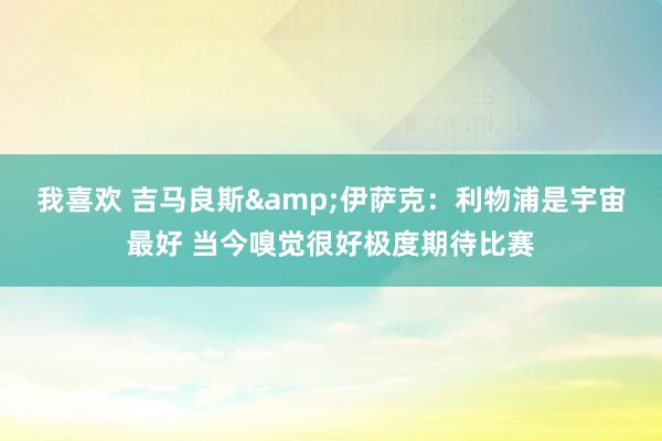 我喜欢 吉马良斯&伊萨克：利物浦是宇宙最好 当今嗅觉很好极度期待比赛